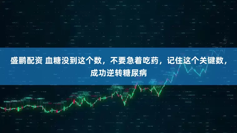 盛鹏配资 血糖没到这个数，不要急着吃药，记住这个关键数，成功逆转糖尿病