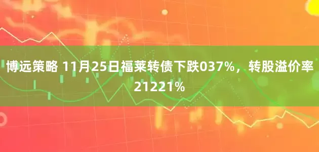 博远策略 11月25日福莱转债下跌037%，转股溢价率21221%