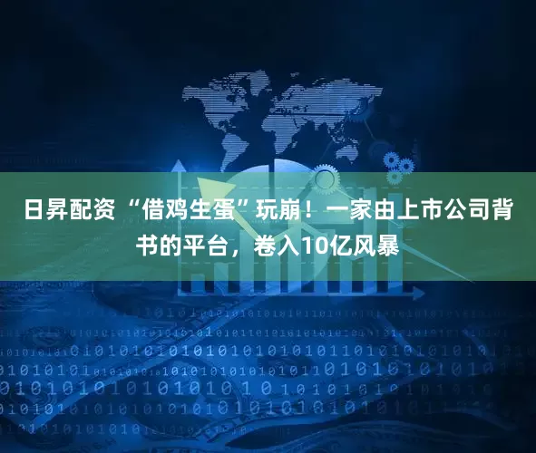日昇配资 “借鸡生蛋”玩崩！一家由上市公司背书的平台，卷入10亿风暴