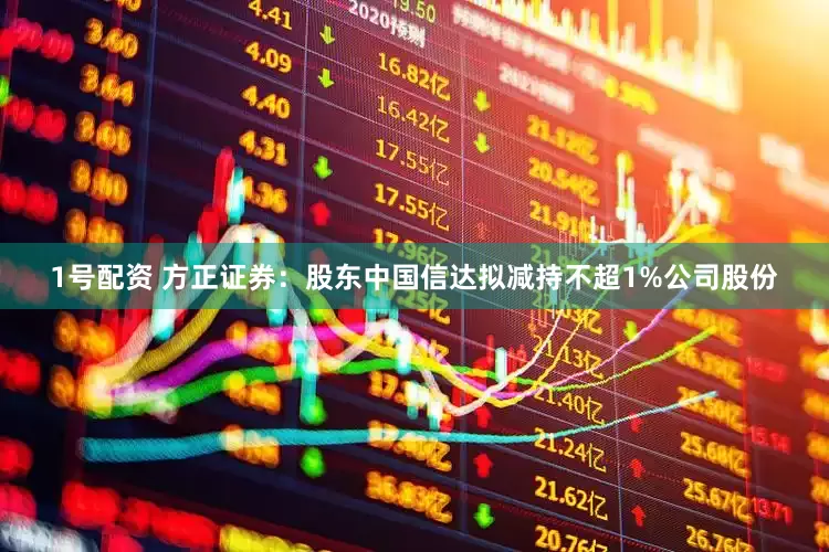 1号配资 方正证券：股东中国信达拟减持不超1%公司股份