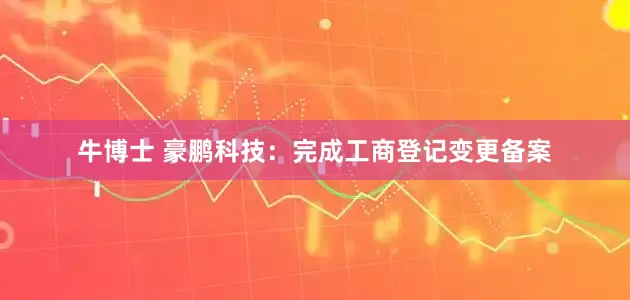 牛博士 豪鹏科技：完成工商登记变更备案