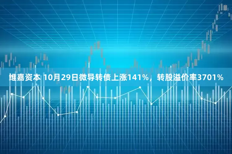 维嘉资本 10月29日微导转债上涨141%，转股溢价率3701%