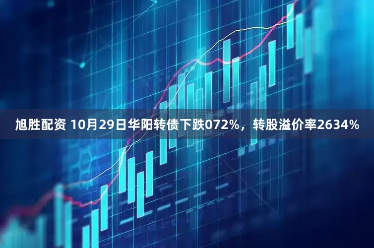 旭胜配资 10月29日华阳转债下跌072%，转股溢价率2634%