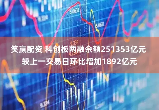笑赢配资 科创板两融余额251353亿元 较上一交易日环比增加1892亿元