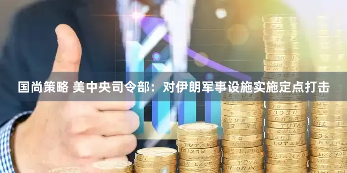 国尚策略 美中央司令部：对伊朗军事设施实施定点打击